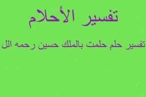 تفسير حلمت بالملك حسين رحمه الل في المنام تفسير حلمت بالملك حسين رحمه الل في المنام