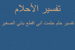 تفسير حلمت اني اقطع بنتي الصغير في المنام