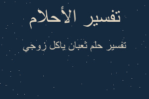 تفسير ثعبان ياكل زوجي في المنام