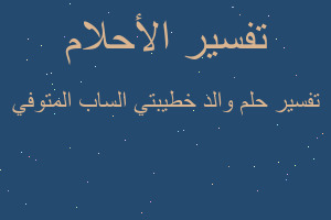 تفسير والد خطيبتي الساب المتوفي في المنام تفسير والد خطيبتي الساب المتوفي في المنام