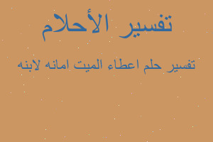 تفسير اعطاء الميت امانه لابنه في المنام