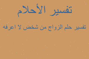 تفسير الزواج من شخض لا اعرفه في المنام تفسير الزواج من شخض لا اعرفه في المنام