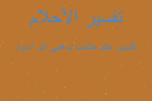 تفسير حلمت بدهبي انو اسود في المنام تفسير حلمت بدهبي انو اسود في المنام