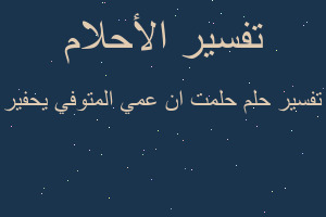 تفسير حلمت ان عمي المتوفي يحفير في المنام