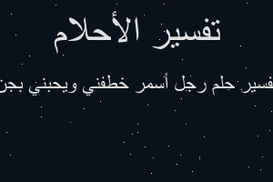 تفسير رجل أسمر خطفني ويحبني بجن في المنام تفسير رجل أسمر خطفني ويحبني بجن في المنام