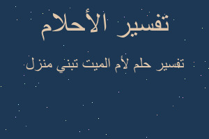 تفسير لأم الميت تبني منزل في المنام