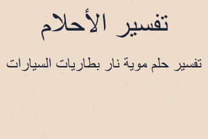 تفسير موية نار بطاريات السيارات في المنام