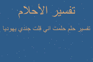 تفسير حلمت اني قلت جندي يهوديا في المنام