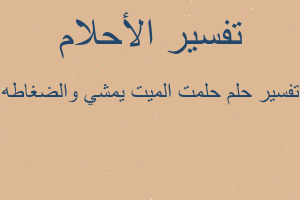 تفسير حلمت الميت يمشي والضغاطه في المنام