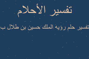 تفسير رؤيه الملك حسين بن طلال ب في المنام تفسير رؤيه الملك حسين بن طلال ب في المنام