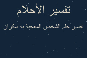 تفسير الشخص المعجبة به سكران في المنام تفسير الشخص المعجبة به سكران في المنام
