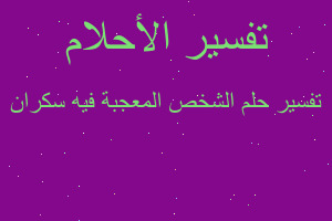 تفسير الشخص المعجبة فيه سكران في المنام تفسير الشخص المعجبة فيه سكران في المنام