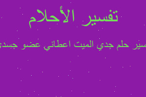 تفسير جدي الميت اعطاني عضو جسدي في المنام تفسير جدي الميت اعطاني عضو جسدي في المنام