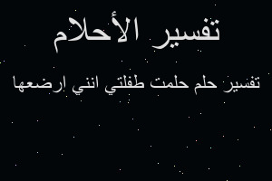 تفسير حلمت طفلتي انني ارضعها في المنام تفسير حلمت طفلتي انني ارضعها في المنام