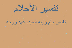 تفسير رؤيه السيده عهد زوجه في المنام تفسير رؤيه السيده عهد زوجه في المنام