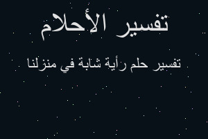 تفسير رأية شابة في منزلنا في المنام