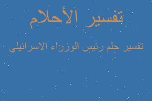 تفسير رئيس الوزراء الاسرائيلي في المنام تفسير رئيس الوزراء الاسرائيلي في المنام