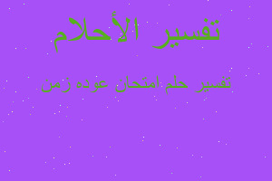 تفسير امتحان عوده زمن في المنام تفسير امتحان عوده زمن في المنام