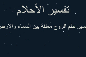 تفسير الروح معلقة بين السماء والارض في المنام تفسير الروح معلقة بين السماء والارض في المنام