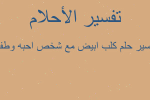 تفسير كلب ابيض مع شخص احبه وطفل في المنام