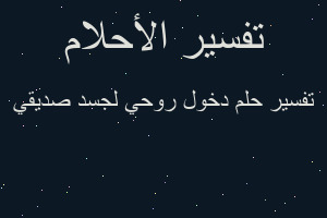 تفسير دخول روحي لجسد صديقي في المنام تفسير دخول روحي لجسد صديقي في المنام
