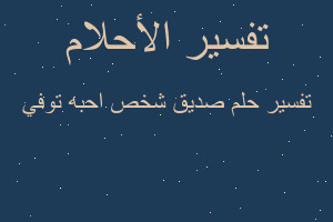 تفسير صديق شخص احبه توفي في المنام