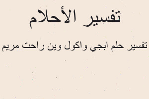 تفسير ابجي واكول وين راحت مريم في المنام تفسير ابجي واكول وين راحت مريم في المنام