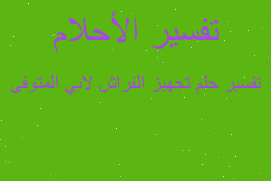 تفسير تجهيز الفراش لابي المتوفى في المنام تفسير تجهيز الفراش لابي المتوفى في المنام