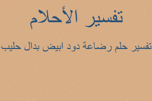 تفسير رضاعة دود ابيض بدال حليب في المنام تفسير رضاعة دود ابيض بدال حليب في المنام