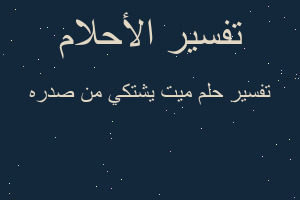 تفسير ميت يشتكي من صدره في المنام تفسير ميت يشتكي من صدره في المنام
