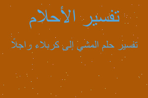 تفسير المشي إلى كربلاء راجلاً في المنام تفسير المشي إلى كربلاء راجلاً في المنام