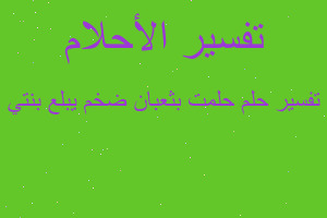 تفسير حلمت بثعبان ضخم يبلع بنتي في المنام