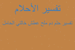 تفسير دم ملح عطش خالتي الحامل في المنام تفسير دم ملح عطش خالتي الحامل في المنام