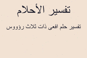 تفسير افعى ذات ثلاث رؤووس في المنام