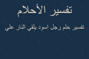 تفسير رجل اسود يلقي النار علي في المنام