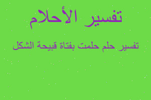 تفسير حلمت بفتاة قبيحة الشكل في المنام