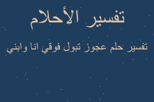 تفسير عجوز تبول فوقي انا وابني في المنام