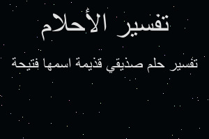 تفسير صذيقي قذيمة اسمها فتيحة في المنام