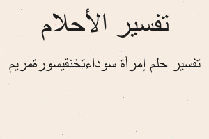 تفسير إمرأة سوداءتخنقيسورةمريم في المنام