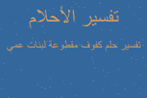 تفسير كفوف مقطوعة لبنات عمي في المنام تفسير كفوف مقطوعة لبنات عمي في المنام