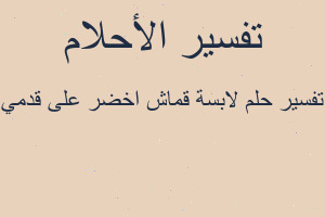 تفسير لابسة قماش اخضر على قدمي في المنام تفسير لابسة قماش اخضر على قدمي في المنام