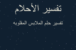 تفسير الملابس المقلوبه في المنام