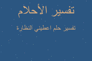 تفسير اعطيني النظارة في المنام تفسير اعطيني النظارة في المنام