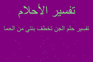 تفسير الجن تخطف بنتي من الحما في المنام تفسير الجن تخطف بنتي من الحما في المنام