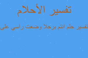 تفسير انتم برجلا وضعت راسي على في المنام