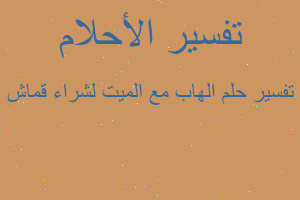 تفسير الهاب مع الميت لشراء قماش في المنام تفسير الهاب مع الميت لشراء قماش في المنام