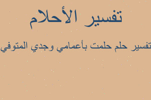 تفسير حلمت بأعمامي وجدي المتوفي في المنام