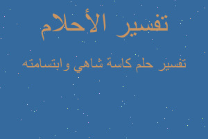 تفسير كاسة شاهي وابتسامته في المنام