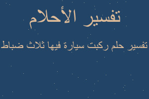 تفسير ركبت سيارة فيها ثلاث ضباط في المنام تفسير ركبت سيارة فيها ثلاث ضباط في المنام