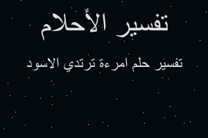 تفسير امرءة ترتدي الاسود في المنام